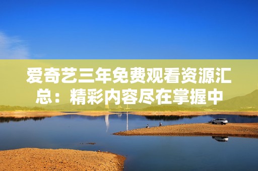 愛奇藝三年免費(fèi)觀看資源匯總：精彩內(nèi)容盡在掌握中