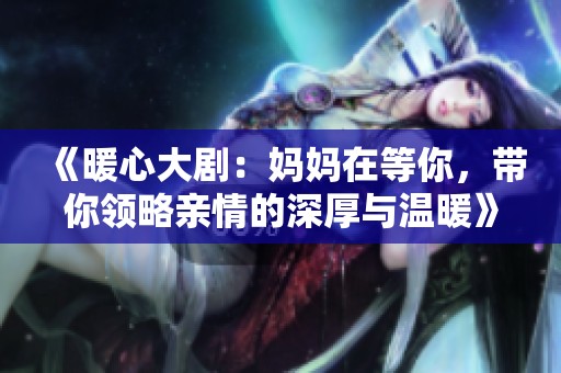 《暖心大劇：媽媽在等你，帶你領(lǐng)略親情的深厚與溫暖》