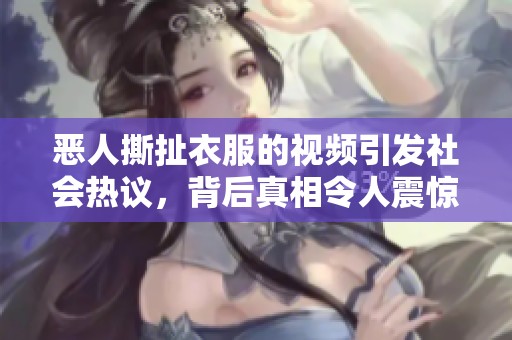 惡人撕扯衣服的視頻引發(fā)社會熱議，背后真相令人震驚