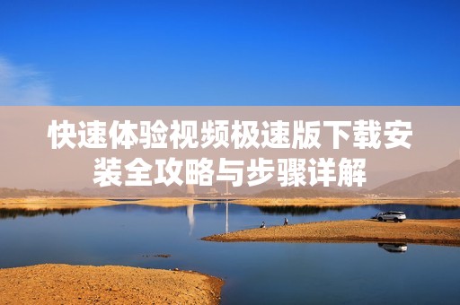 快速體驗視頻極速版下載安裝全攻略與步驟詳解