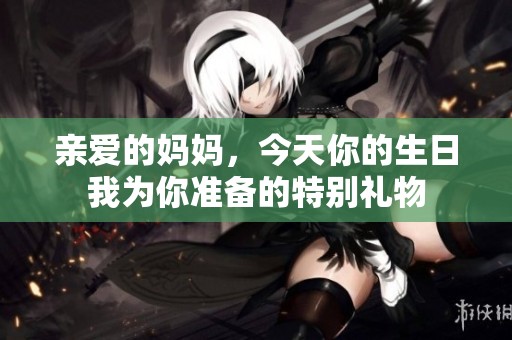 親愛的媽媽，今天你的生日我為你準(zhǔn)備的特別禮物