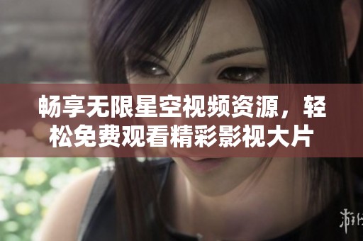 暢享無限星空視頻資源，輕松免費觀看精彩影視大片