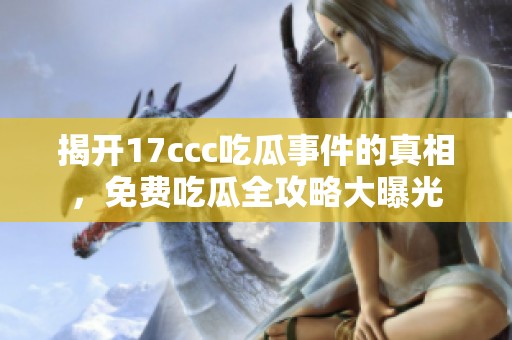 揭開17ccc吃瓜事件的真相，免費吃瓜全攻略大曝光