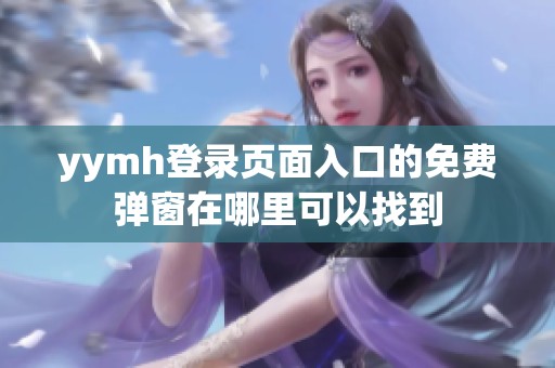 yymh登錄頁面入口的免費彈窗在哪里可以找到