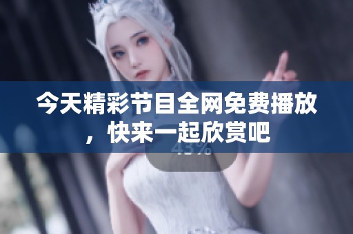 今天精彩節(jié)目全網(wǎng)免費播放，快來一起欣賞吧
