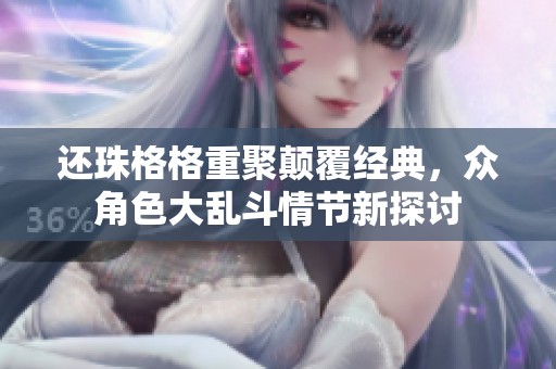 還珠格格重聚顛覆經(jīng)典，眾角色大亂斗情節(jié)新探討