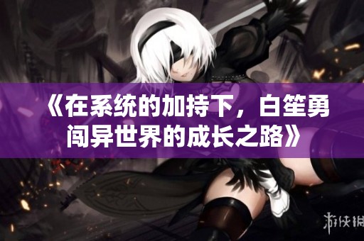 《在系統(tǒng)的加持下，白笙勇闖異世界的成長之路》