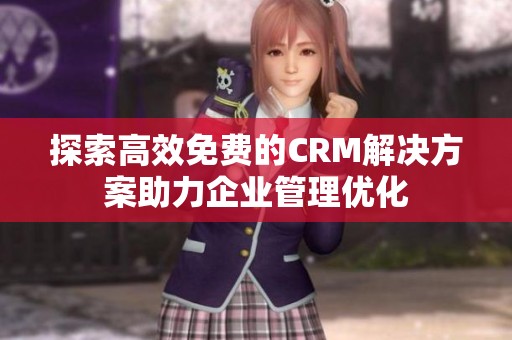 探索高效免費的CRM解決方案助力企業(yè)管理優(yōu)化