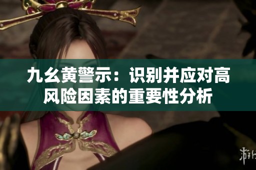 九幺黃警示：識別并應(yīng)對高風(fēng)險(xiǎn)因素的重要性分析
