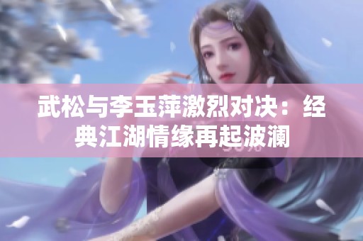 武松與李玉萍激烈對(duì)決：經(jīng)典江湖情緣再起波瀾