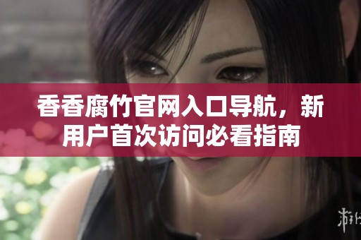 香香腐竹官網(wǎng)入口導(dǎo)航，新用戶首次訪問必看指南
