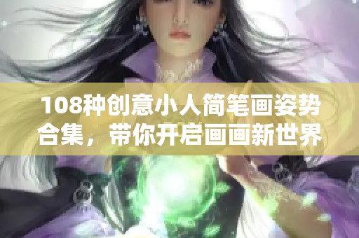 108種創(chuàng)意小人簡筆畫姿勢合集，帶你開啟畫畫新世界