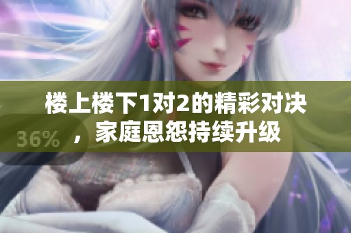 樓上樓下1對(duì)2的精彩對(duì)決，家庭恩怨持續(xù)升級(jí)