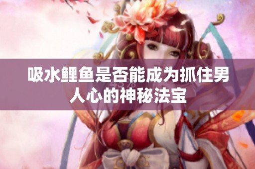 吸水鯉魚是否能成為抓住男人心的神秘法寶