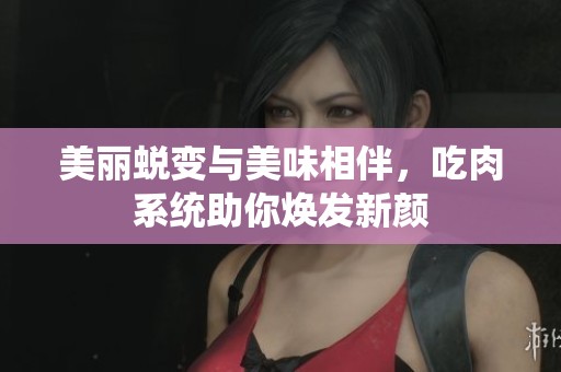 美麗蛻變與美味相伴，吃肉系統(tǒng)助你煥發(fā)新顏