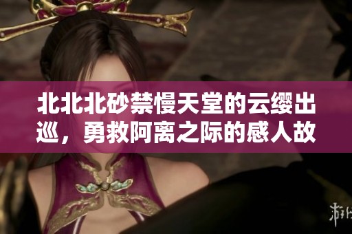 北北北砂禁慢天堂的云纓出巡，勇救阿離之際的感人故事