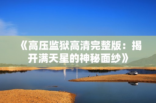 《高壓監(jiān)獄高清完整版：揭開(kāi)滿天星的神秘面紗》