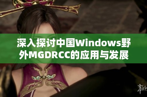 深入探討中國Windows野外MGDRCC的應(yīng)用與發(fā)展?jié)摿? title=