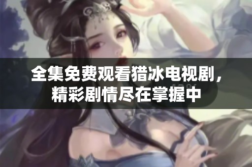 全集免費觀看獵冰電視劇，精彩劇情盡在掌握中
