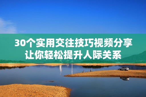 30個(gè)實(shí)用交往技巧視頻分享讓你輕松提升人際關(guān)系