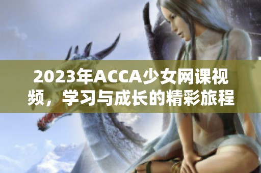 2023年ACCA少女網(wǎng)課視頻，學習與成長的精彩旅程