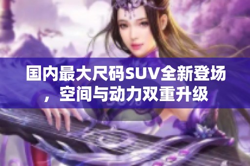 國(guó)內(nèi)最大尺碼SUV全新登場(chǎng)，空間與動(dòng)力雙重升級(jí)