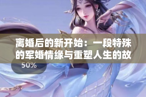 離婚后的新開始：一段特殊的軍婚情緣與重塑人生的故事