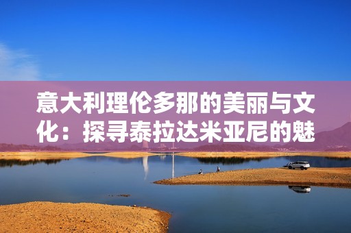 意大利理倫多那的美麗與文化：探尋泰拉達(dá)米亞尼的魅力