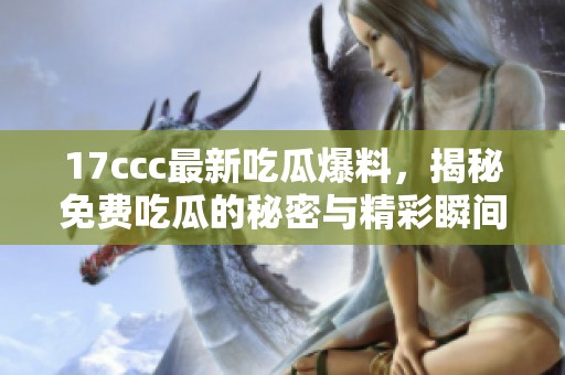 17ccc最新吃瓜爆料，揭秘免費吃瓜的秘密與精彩瞬間