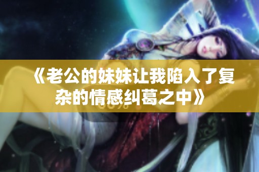 《老公的妹妹讓我陷入了復(fù)雜的情感糾葛之中》