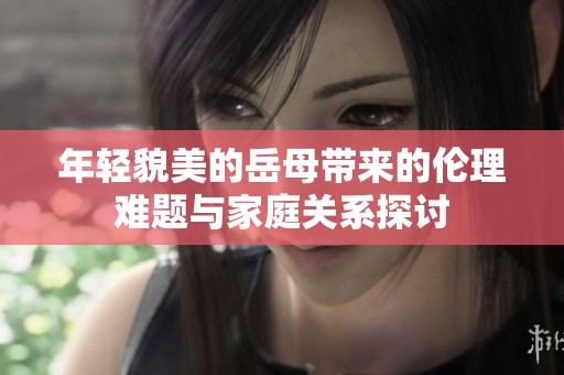年輕貌美的岳母帶來的倫理難題與家庭關(guān)系探討