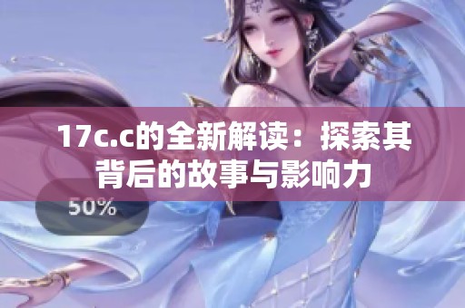 17c.c的全新解讀：探索其背后的故事與影響力