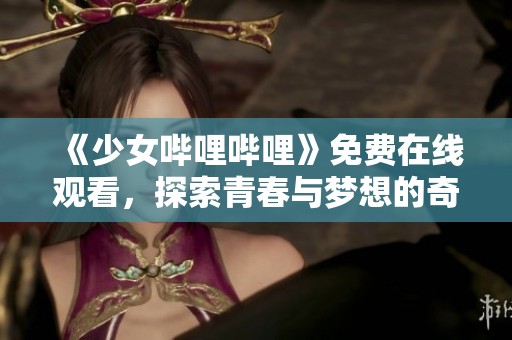 《少女嗶哩嗶哩》免費在線觀看，探索青春與夢想的奇妙旅程