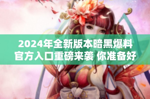 2024年全新版本暗黑爆料官方入口重磅來(lái)襲 你準(zhǔn)備好了嗎