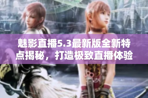 魅影直播5.3最新版全新特點(diǎn)揭秘，打造極致直播體驗(yàn)