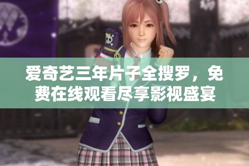 愛奇藝三年片子全搜羅，免費(fèi)在線觀看盡享影視盛宴