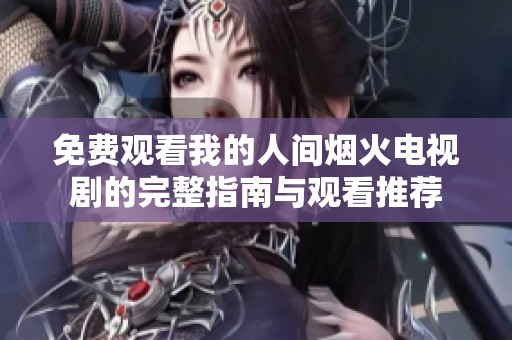 免費(fèi)觀看我的人間煙火電視劇的完整指南與觀看推薦