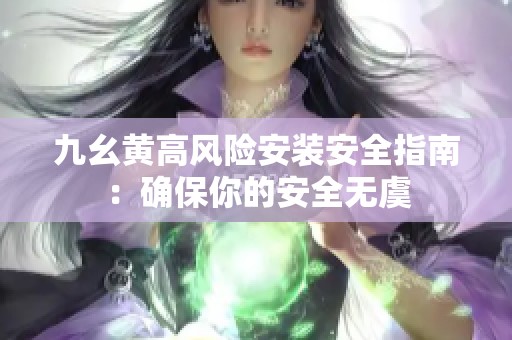 九幺黃高風(fēng)險(xiǎn)安裝安全指南：確保你的安全無虞