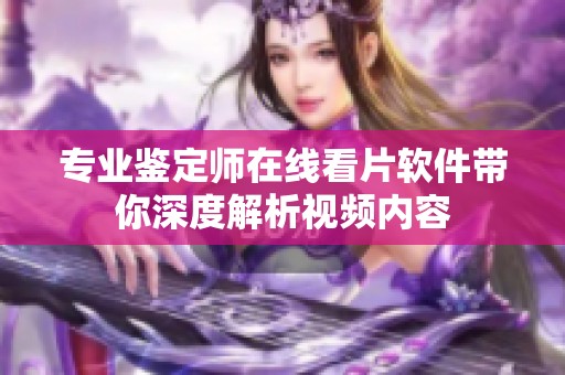 專業(yè)鑒定師在線看片軟件帶你深度解析視頻內(nèi)容