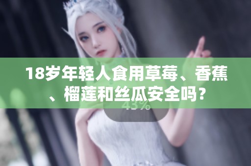 18歲年輕人食用草莓、香蕉、榴蓮和絲瓜安全嗎？
