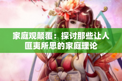 家庭觀顛覆：探討那些讓人匪夷所思的家庭理論