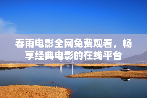 春雨電影全網(wǎng)免費觀看，暢享經(jīng)典電影的在線平臺