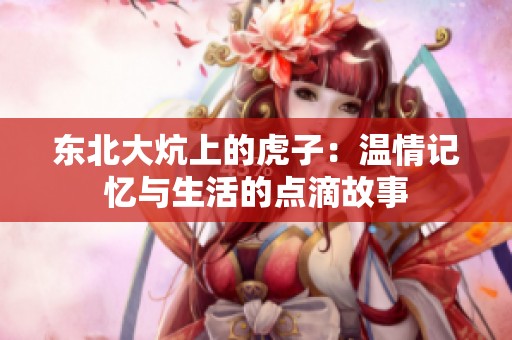 東北大炕上的虎子：溫情記憶與生活的點(diǎn)滴故事