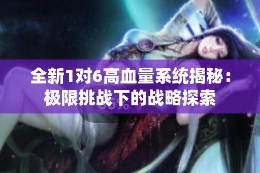 全新1對(duì)6高血量系統(tǒng)揭秘：極限挑戰(zhàn)下的戰(zhàn)略探索
