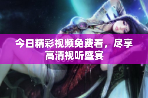 今日精彩視頻免費(fèi)看，盡享高清視聽(tīng)盛宴