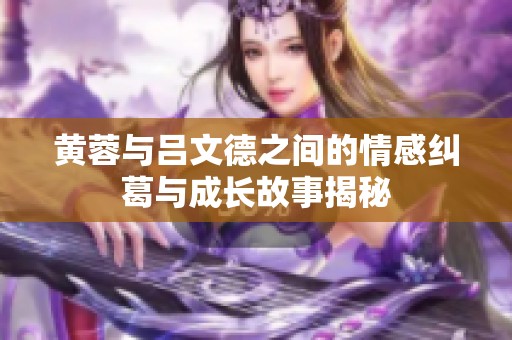 黃蓉與呂文德之間的情感糾葛與成長(zhǎng)故事揭秘