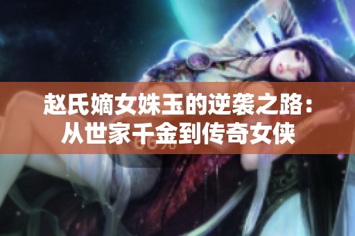 趙氏嫡女姝玉的逆襲之路：從世家千金到傳奇女俠