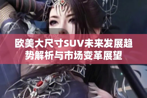 歐美大尺寸SUV未來(lái)發(fā)展趨勢(shì)解析與市場(chǎng)變革展望