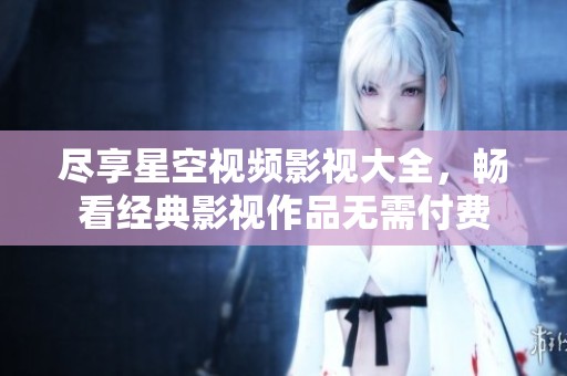 盡享星空視頻影視大全，暢看經(jīng)典影視作品無需付費