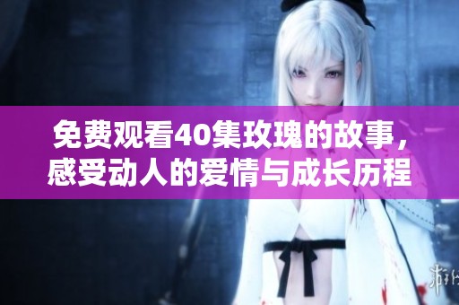 免費(fèi)觀看40集玫瑰的故事，感受動(dòng)人的愛情與成長歷程
